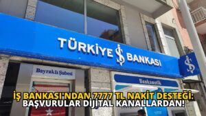 İş Bankası’ndan 7777 TL Nakit Desteği: Başvurular Dijital Kanallardan!