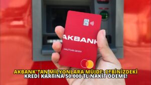 Akbank’tan Milyonlara Müjde: Cebinizdeki Kredi Kartına 50.000 TL Nakit Ödeme!